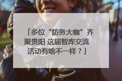 多位“防务大咖”齐聚贵阳 这届智库交流活动有啥不一样？