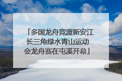 多国龙舟竞渡新安江 长三角绿水青山运动会龙舟赛在屯溪开幕