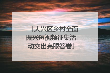 大兴区乡村全面振兴短视频征集活动交出亮眼答卷
