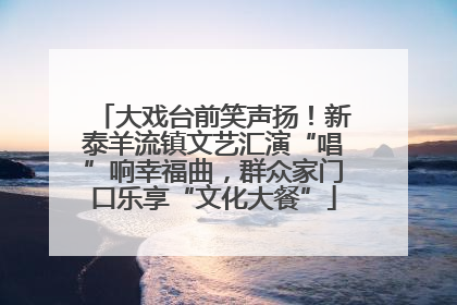 大戏台前笑声扬！新泰羊流镇文艺汇演“唱”响幸福曲，群众家门口乐享“文化大餐”