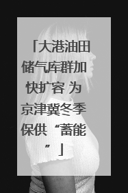 大港油田储气库群加快扩容 为京津冀冬季保供“蓄能”