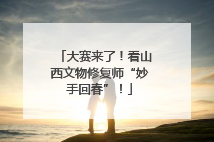大赛来了！看山西文物修复师“妙手回春”！