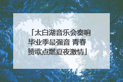太白湖音乐会奏响毕业季最强音 青春赞歌点燃夏夜激情