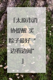 太原市消协提醒 买粽子最好“边看边闻”