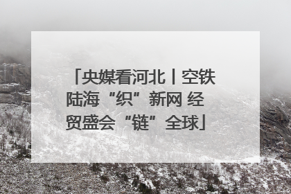 央媒看河北丨空铁陆海“织”新网 经贸盛会“链”全球