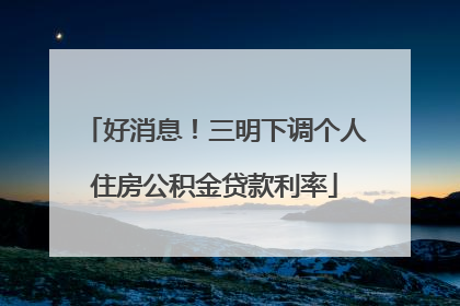 好消息！三明下调个人住房公积金贷款利率
