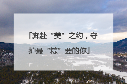 奔赴“美”之约，守护最“粽”要的你
