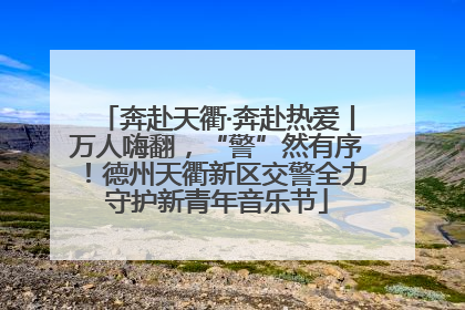 奔赴天衢·奔赴热爱丨万人嗨翻，“警”然有序！德州天衢新区交警全力守护新青年音乐节