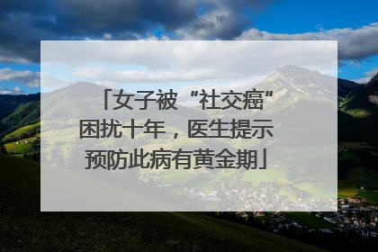 女子被“社交癌”困扰十年，医生提示预防此病有黄金期