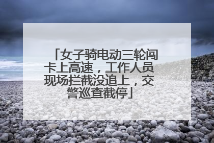女子骑电动三轮闯卡上高速，工作人员现场拦截没追上，交警巡查截停