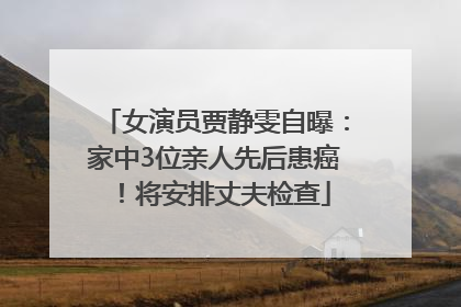 女演员贾静雯自曝：家中3位亲人先后患癌！将安排丈夫检查
