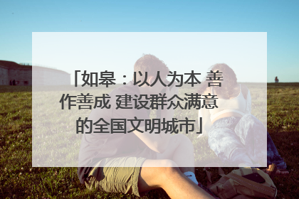 如皋：以人为本 善作善成 建设群众满意的全国文明城市
