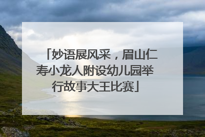 妙语展风采，眉山仁寿小龙人附设幼儿园举行故事大王比赛