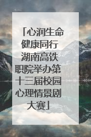 心润生命 健康同行 湖南高铁职院举办第十三届校园心理情景剧大赛