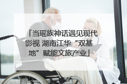 当瑶族神话遇见现代影视 湖南江华“双基地”赋能文旅产业