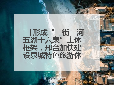 形成“一街一河五湖十六泉”主体框架，邢台加快建设泉城特色旅游休闲城市