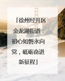 徐州经开区金龙湖街道：初心如磐永向党，砥砺奋进新征程