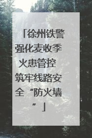 徐州铁警强化麦收季火患管控 筑牢线路安全“防火墙”