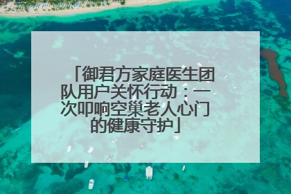 御君方家庭医生团队用户关怀行动：一次叩响空巢老人心门的健康守护