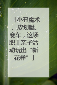 小丑魔术、皮划艇、赛车，这场职工亲子活动玩出“新花样”
