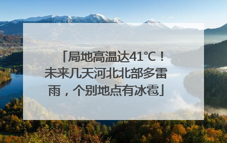 局地高温达41℃！未来几天河北北部多雷雨，个别地点有冰雹