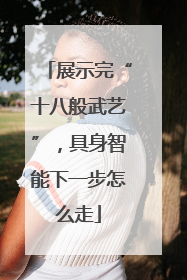 展示完“十八般武艺”，具身智能下一步怎么走
