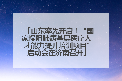 山东率先开启！“国家慢阻肺病基层医疗人才能力提升培训项目”启动会在济南召开
