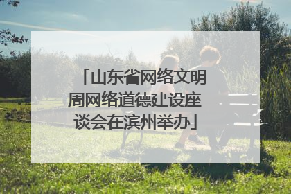 山东省网络文明周网络道德建设座谈会在滨州举办