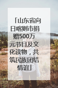 山东省向日喀则市捐赠500万元节目及文化读物，共筑民族团结情谊