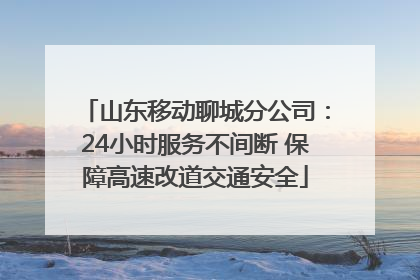 山东移动聊城分公司：24小时服务不间断 保障高速改道交通安全