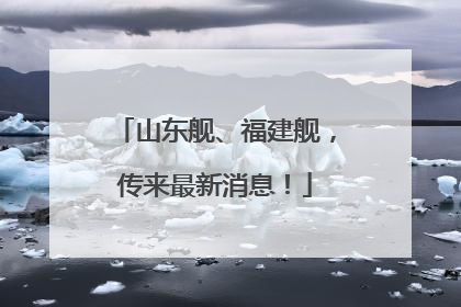 山东舰、福建舰，传来最新消息！