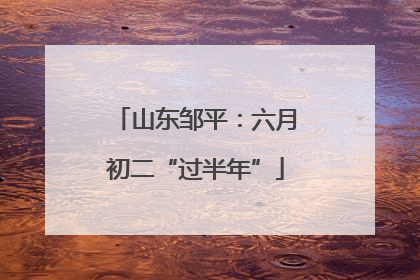 山东邹平：六月初二“过半年”