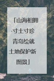 山海相拥·寸土寸珍 青岛绘就土地保护新图景