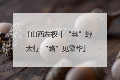 山西左权｜“丝”缠太行 “路”见繁华