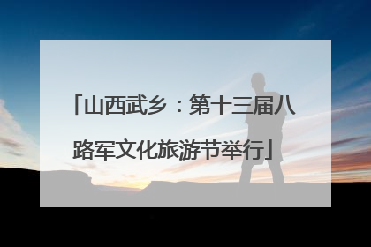 山西武乡：第十三届八路军文化旅游节举行