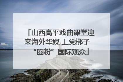山西高平戏曲课堂迎来海外华媒 上党梆子“圈粉”国际观众