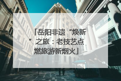 岳阳非遗“焕新”之旅：老技艺点燃旅游新烟火