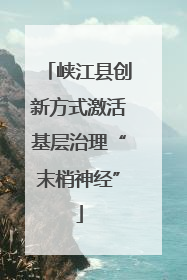 峡江县创新方式激活基层治理“末梢神经”