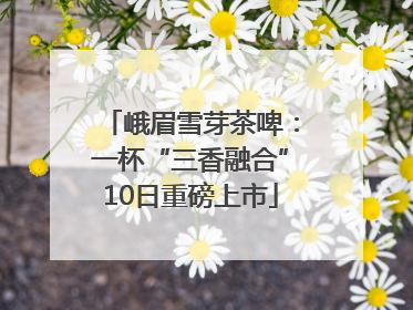 峨眉雪芽茶啤：一杯“三香融合”10日重磅上市