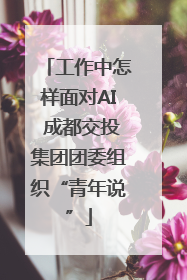 工作中怎样面对AI 成都交投集团团委组织“青年说”