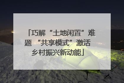 巧解“土地闲置”难题 “共享模式”激活乡村振兴新动能