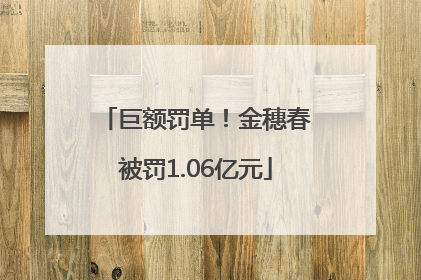 巨额罚单！金穗春被罚1.06亿元