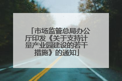 市场监管总局办公厅印发《关于支持计量产业园建设的若干措施》的通知