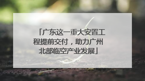 广东这一重大安置工程提前交付，助力广州北部临空产业发展