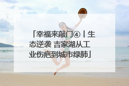 幸福来敲门④丨生态逆袭 吉家湖从工业伤疤到城市绿肺