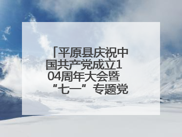 平原县庆祝中国共产党成立104周年大会暨“七一”专题党课报告会召开
