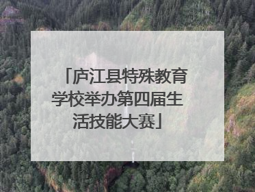庐江县特殊教育学校举办第四届生活技能大赛
