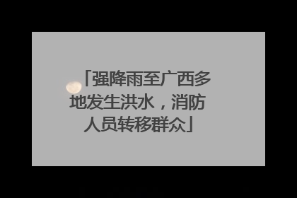 强降雨至广西多地发生洪水，消防人员转移群众