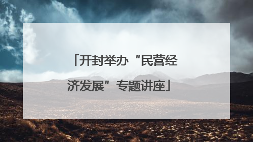 开封举办“民营经济发展”专题讲座