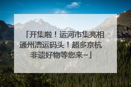 开集啦！运河市集亮相通州漕运码头！超多京杭非遗好物等您来~